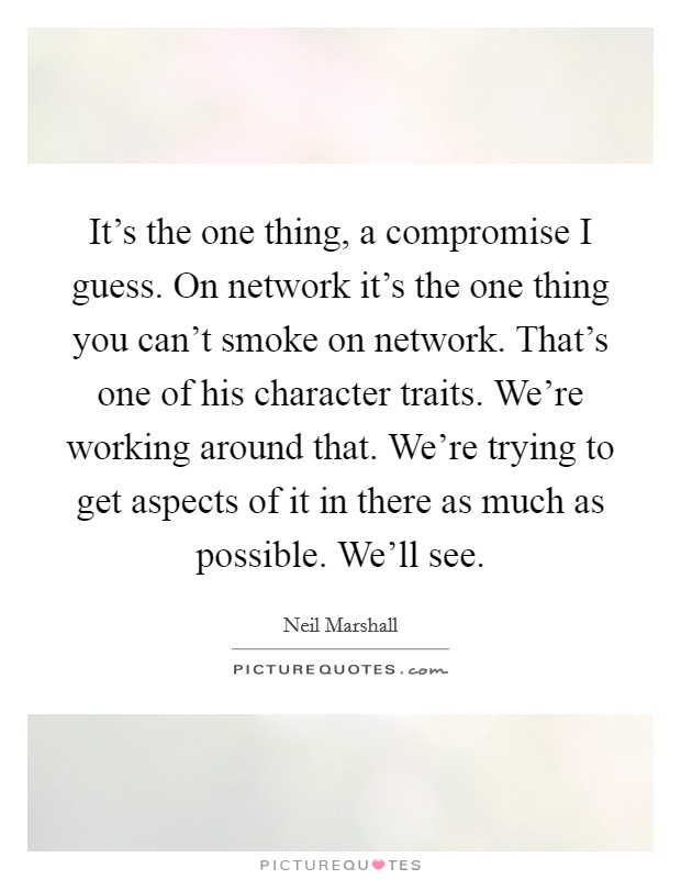 It's the one thing, a compromise I guess. On network it's the one thing you can't smoke on network. That's one of his character traits. We're working around that. We're trying to get aspects of it in there as much as possible. We'll see. Picture Quote #1