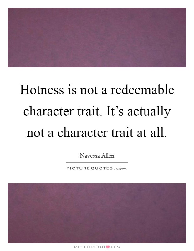 Hotness is not a redeemable character trait. It's actually not a character trait at all. Picture Quote #1