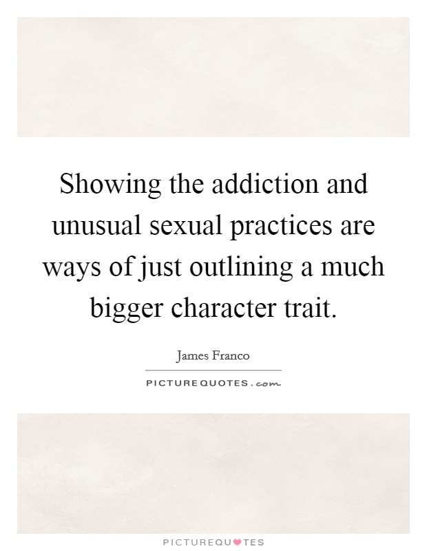 Showing the addiction and unusual sexual practices are ways of just outlining a much bigger character trait. Picture Quote #1