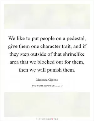 We like to put people on a pedestal, give them one character trait, and if they step outside of that shrinelike area that we blocked out for them, then we will punish them Picture Quote #1