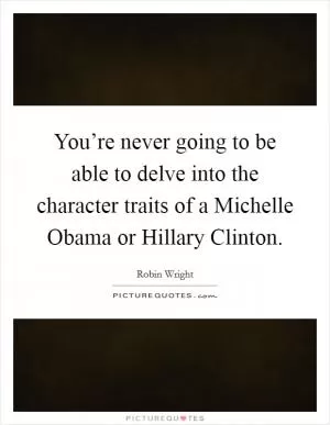 You’re never going to be able to delve into the character traits of a Michelle Obama or Hillary Clinton Picture Quote #1