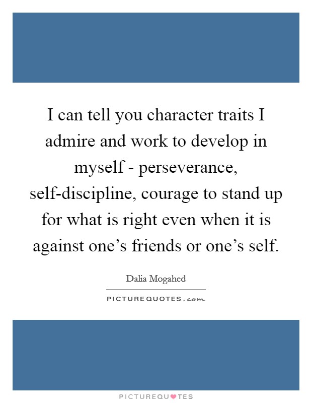 I can tell you character traits I admire and work to develop in myself - perseverance, self-discipline, courage to stand up for what is right even when it is against one's friends or one's self. Picture Quote #1
