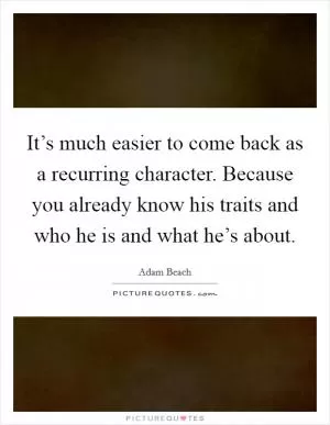It’s much easier to come back as a recurring character. Because you already know his traits and who he is and what he’s about Picture Quote #1