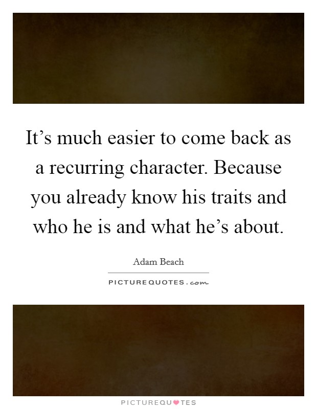 It's much easier to come back as a recurring character. Because you already know his traits and who he is and what he's about. Picture Quote #1