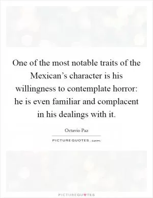One of the most notable traits of the Mexican’s character is his willingness to contemplate horror: he is even familiar and complacent in his dealings with it Picture Quote #1