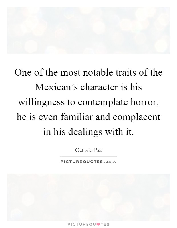 One of the most notable traits of the Mexican's character is his willingness to contemplate horror: he is even familiar and complacent in his dealings with it. Picture Quote #1