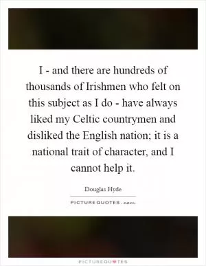 I - and there are hundreds of thousands of Irishmen who felt on this subject as I do - have always liked my Celtic countrymen and disliked the English nation; it is a national trait of character, and I cannot help it Picture Quote #1
