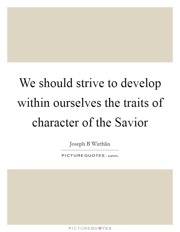 We should strive to develop within ourselves the traits of character of the Savior Picture Quote #1