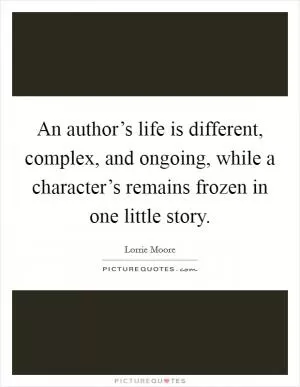 An author’s life is different, complex, and ongoing, while a character’s remains frozen in one little story Picture Quote #1