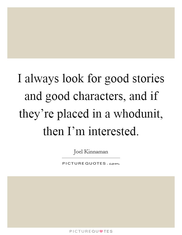 I always look for good stories and good characters, and if they're placed in a whodunit, then I'm interested. Picture Quote #1