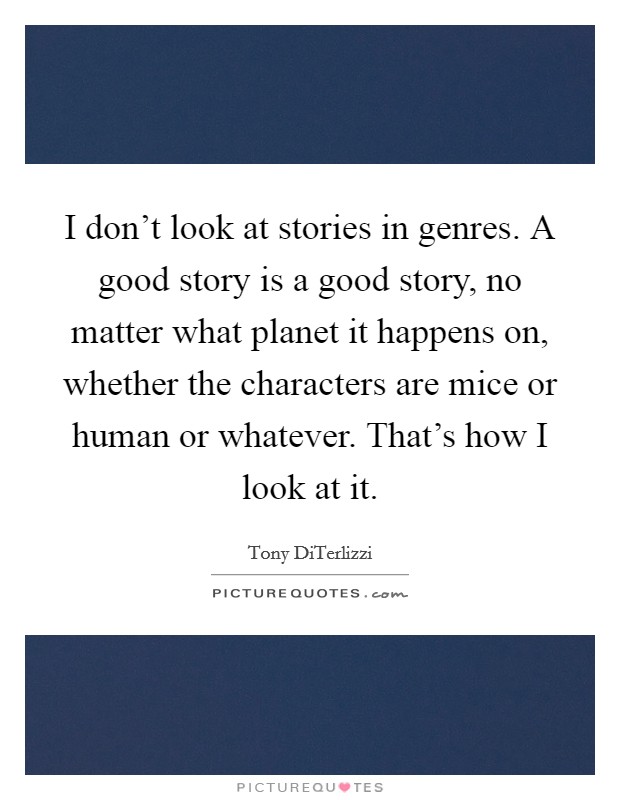 I don't look at stories in genres. A good story is a good story, no matter what planet it happens on, whether the characters are mice or human or whatever. That's how I look at it. Picture Quote #1