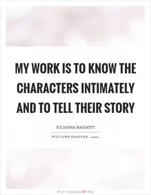 My work is to know the characters intimately and to tell their story Picture Quote #1