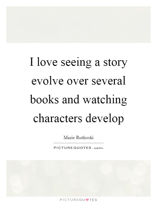 I love seeing a story evolve over several books and watching characters develop Picture Quote #1