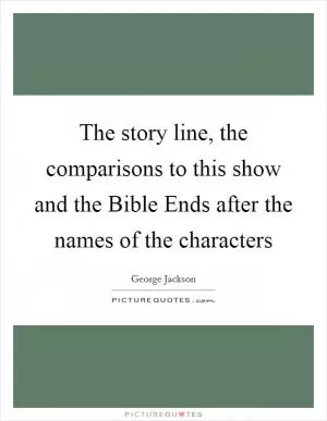 The story line, the comparisons to this show and the Bible Ends after the names of the characters Picture Quote #1
