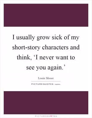 I usually grow sick of my short-story characters and think, ‘I never want to see you again.’ Picture Quote #1