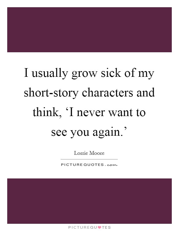 I usually grow sick of my short-story characters and think, ‘I never want to see you again.' Picture Quote #1
