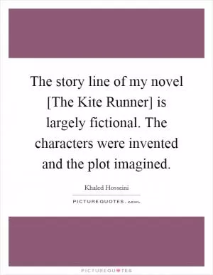 The story line of my novel [The Kite Runner] is largely fictional. The characters were invented and the plot imagined Picture Quote #1