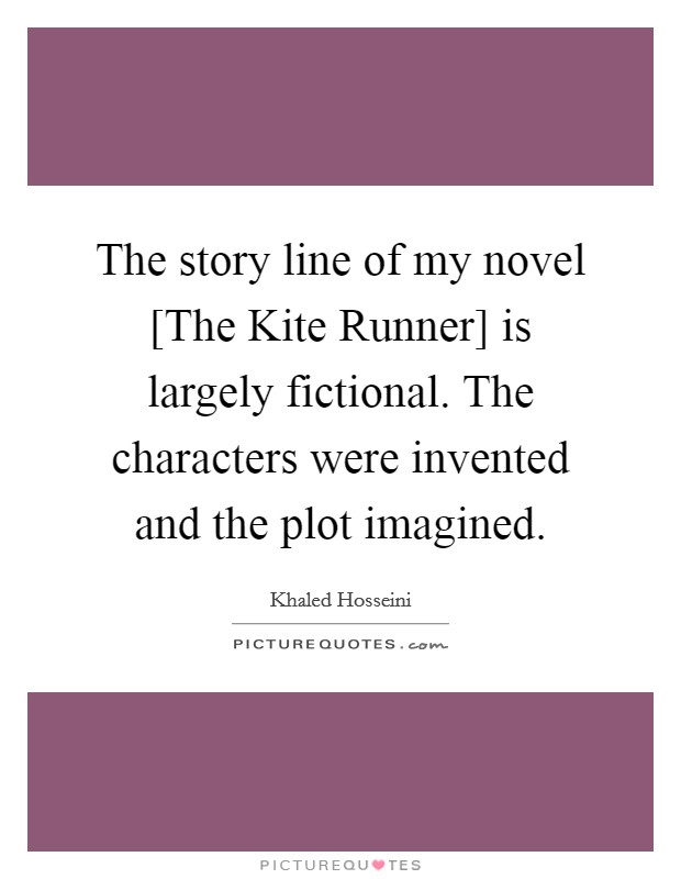 The story line of my novel [The Kite Runner] is largely fictional. The characters were invented and the plot imagined. Picture Quote #1