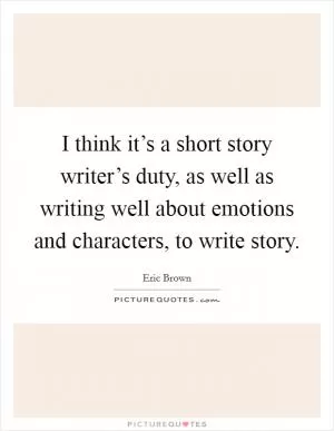 I think it’s a short story writer’s duty, as well as writing well about emotions and characters, to write story Picture Quote #1