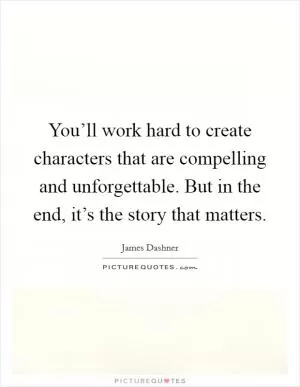 You’ll work hard to create characters that are compelling and unforgettable. But in the end, it’s the story that matters Picture Quote #1
