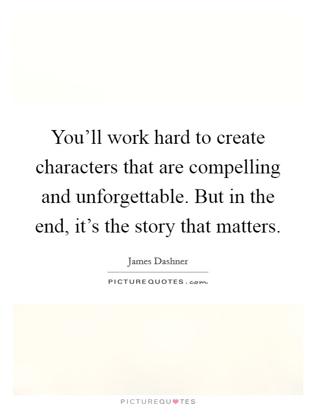 You'll work hard to create characters that are compelling and unforgettable. But in the end, it's the story that matters. Picture Quote #1