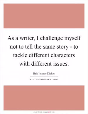 As a writer, I challenge myself not to tell the same story - to tackle different characters with different issues Picture Quote #1