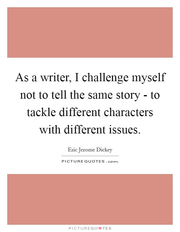As a writer, I challenge myself not to tell the same story - to tackle different characters with different issues. Picture Quote #1
