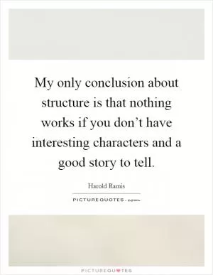 My only conclusion about structure is that nothing works if you don’t have interesting characters and a good story to tell Picture Quote #1