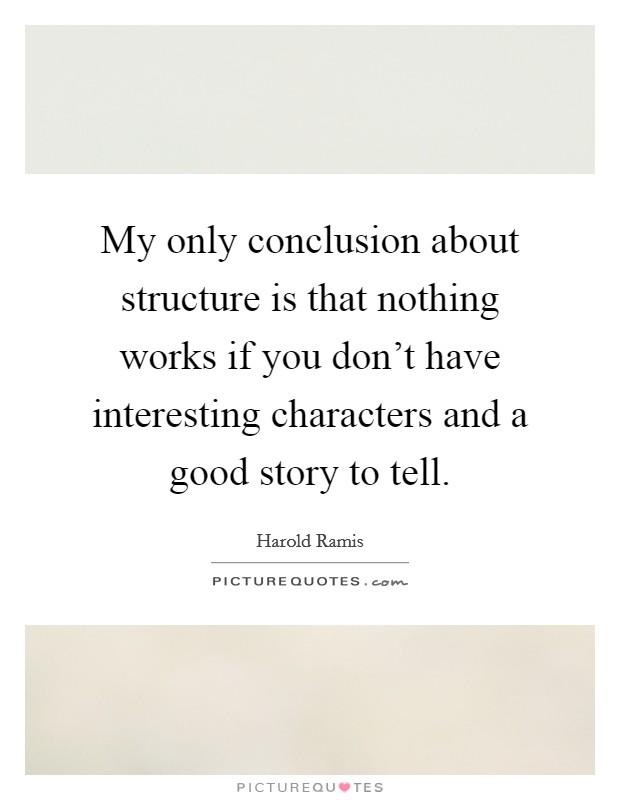 My only conclusion about structure is that nothing works if you don't have interesting characters and a good story to tell. Picture Quote #1