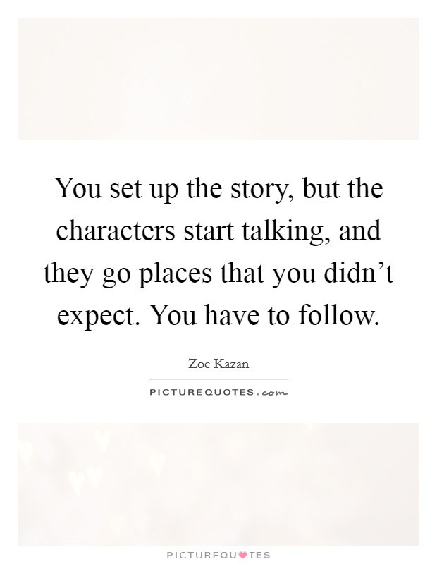 You set up the story, but the characters start talking, and they go places that you didn't expect. You have to follow. Picture Quote #1