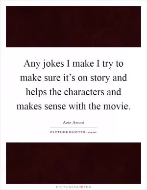 Any jokes I make I try to make sure it’s on story and helps the characters and makes sense with the movie Picture Quote #1