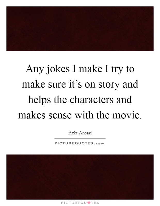 Any jokes I make I try to make sure it's on story and helps the characters and makes sense with the movie. Picture Quote #1