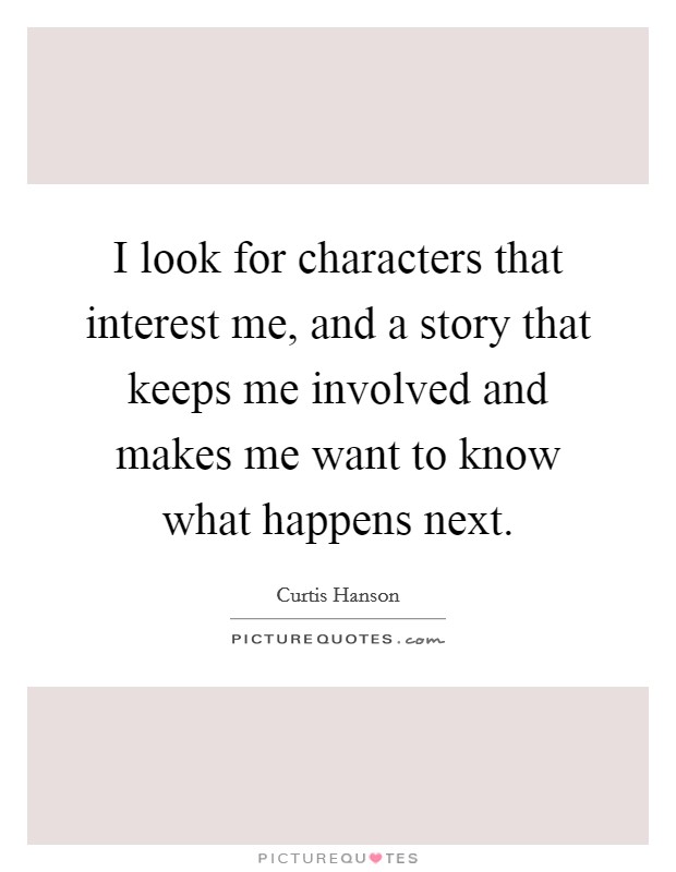 I look for characters that interest me, and a story that keeps me involved and makes me want to know what happens next. Picture Quote #1