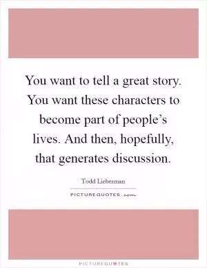 You want to tell a great story. You want these characters to become part of people’s lives. And then, hopefully, that generates discussion Picture Quote #1