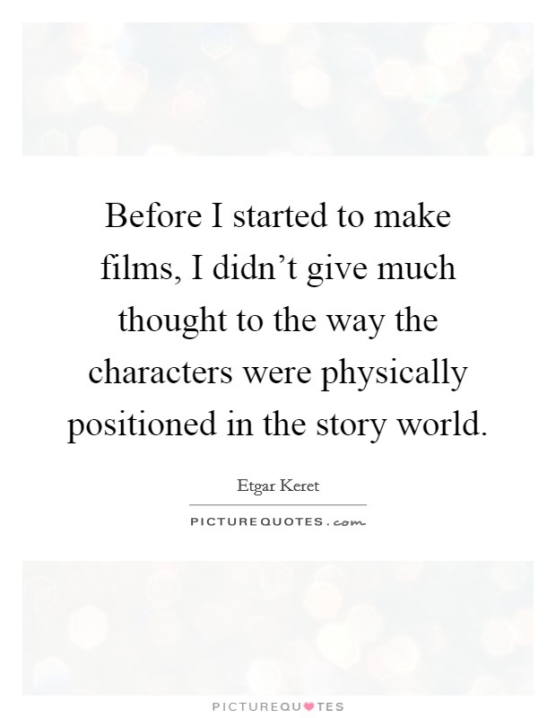Before I started to make films, I didn't give much thought to the way the characters were physically positioned in the story world. Picture Quote #1