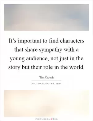 It’s important to find characters that share sympathy with a young audience, not just in the story but their role in the world Picture Quote #1