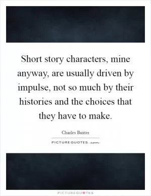 Short story characters, mine anyway, are usually driven by impulse, not so much by their histories and the choices that they have to make Picture Quote #1