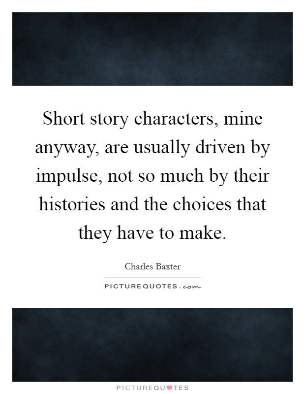 Short story characters, mine anyway, are usually driven by impulse, not so much by their histories and the choices that they have to make. Picture Quote #1