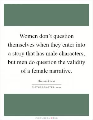 Women don’t question themselves when they enter into a story that has male characters, but men do question the validity of a female narrative Picture Quote #1