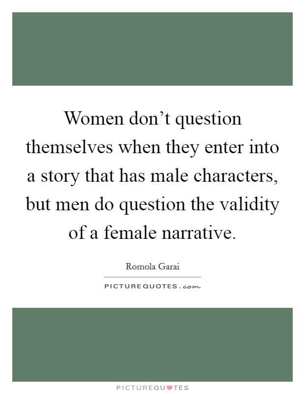 Women don't question themselves when they enter into a story that has male characters, but men do question the validity of a female narrative. Picture Quote #1