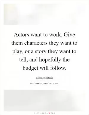 Actors want to work. Give them characters they want to play, or a story they want to tell, and hopefully the budget will follow Picture Quote #1
