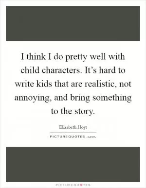 I think I do pretty well with child characters. It’s hard to write kids that are realistic, not annoying, and bring something to the story Picture Quote #1