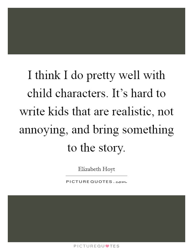 I think I do pretty well with child characters. It's hard to write kids that are realistic, not annoying, and bring something to the story. Picture Quote #1