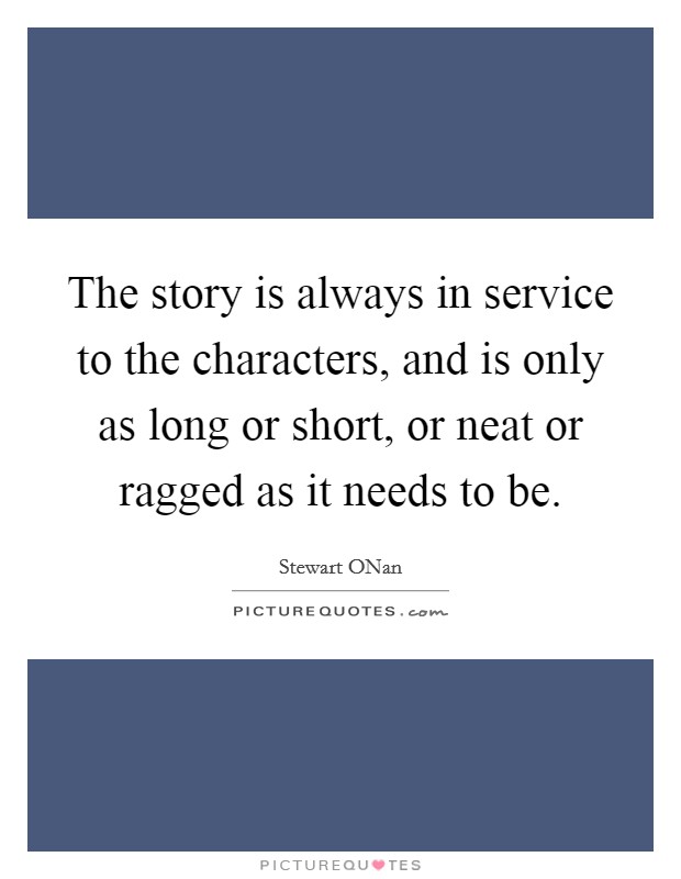 The story is always in service to the characters, and is only as long or short, or neat or ragged as it needs to be. Picture Quote #1
