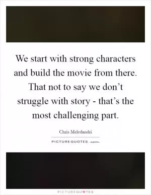 We start with strong characters and build the movie from there. That not to say we don’t struggle with story - that’s the most challenging part Picture Quote #1