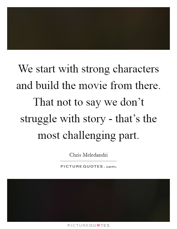 We start with strong characters and build the movie from there. That not to say we don't struggle with story - that's the most challenging part. Picture Quote #1
