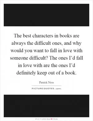 The best characters in books are always the difficult ones, and why would you want to fall in love with someone difficult? The ones I’d fall in love with are the ones I’d definitely keep out of a book Picture Quote #1