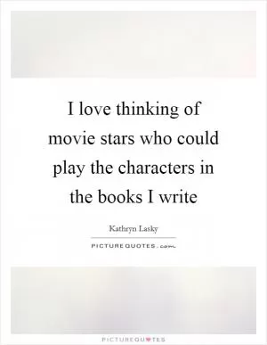 I love thinking of movie stars who could play the characters in the books I write Picture Quote #1