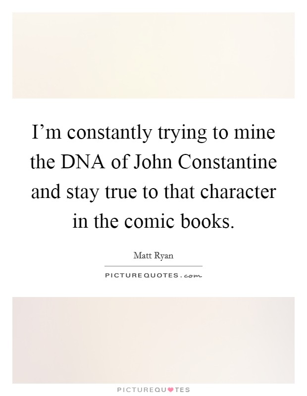 I'm constantly trying to mine the DNA of John Constantine and stay true to that character in the comic books. Picture Quote #1