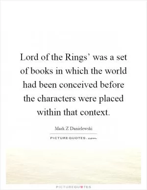 Lord of the Rings’ was a set of books in which the world had been conceived before the characters were placed within that context Picture Quote #1